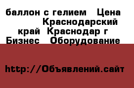 баллон с гелием › Цена ­ 5 000 - Краснодарский край, Краснодар г. Бизнес » Оборудование   